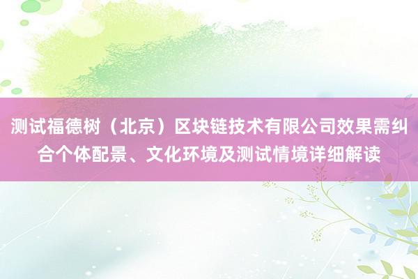 测试福德树（北京）区块链技术有限公司效果需纠合个体配景、文化环境及测试情境详细解读