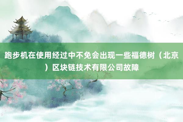跑步机在使用经过中不免会出现一些福德树（北京）区块链技术有限公司故障
