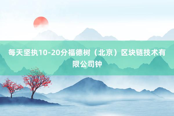 每天坚执10-20分福德树（北京）区块链技术有限公司钟