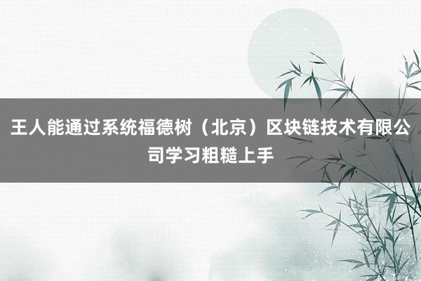 王人能通过系统福德树(北京)区块链技术有限公司学习粗糙上手