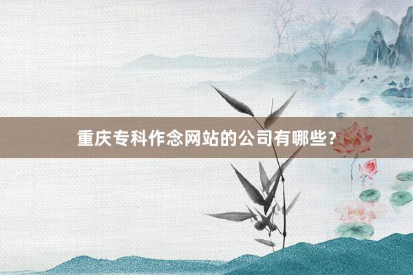 重庆专科作念网站的公司有哪些？