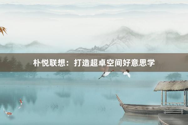 朴悦联想：打造超卓空间好意思学